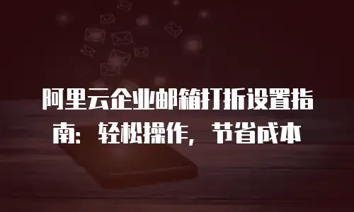 阿里云企业邮箱打折设置指南：轻松操作，节省成本