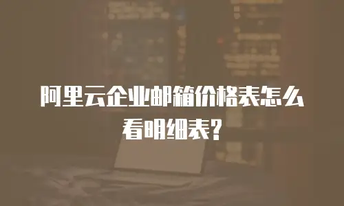 阿里云企业邮箱价格表怎么看明细表?