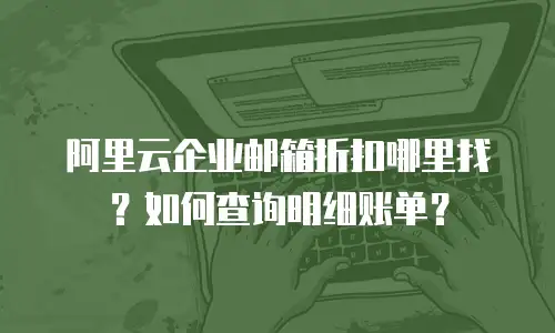 阿里云企业邮箱折扣哪里找？如何查询明细账单？