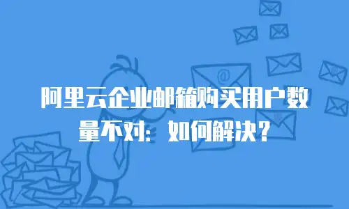 阿里云企业邮箱购买用户数量不对:如何解决?