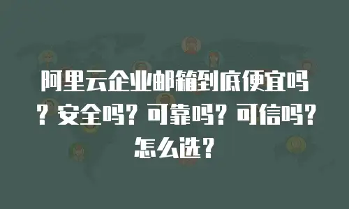 阿里云企业邮箱到底便宜吗？安全吗？可靠吗？可信吗？怎么选？