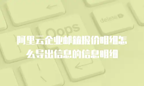 阿里云企业邮箱报价明细怎么导出信息的信息明细