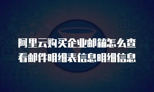 阿里云购买企业邮箱怎么查看邮件明细表信息明细信息