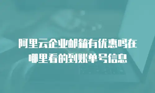 阿里云企业邮箱有优惠吗在哪里看的到账单号信息
