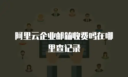 阿里云企业邮箱收费吗在哪里查记录