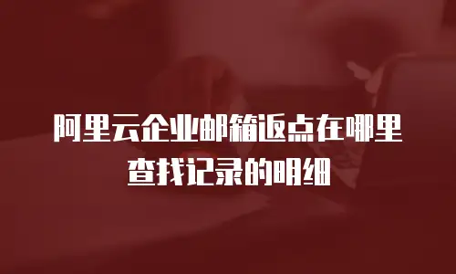 阿里云企业邮箱返点在哪里查找记录的明细