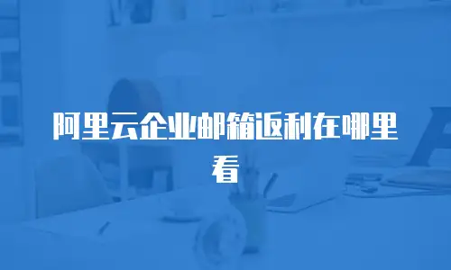 阿里云企业邮箱返利在哪里看