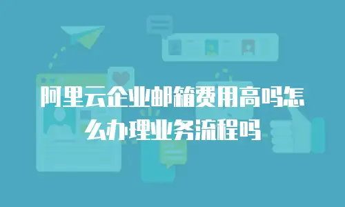 阿里云企业邮箱费用高吗怎么办理业务流程吗