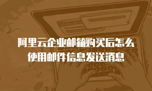 阿里云企业邮箱购买后怎么使用邮件信息发送消息