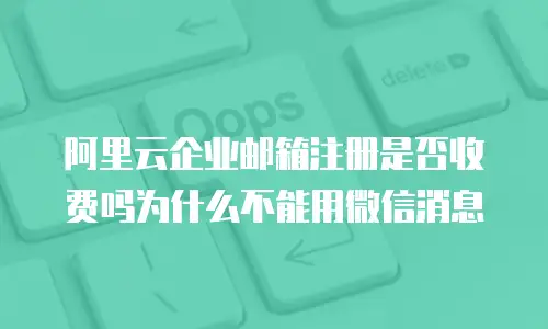 阿里云企业邮箱注册是否收费吗为什么不能用微信消息