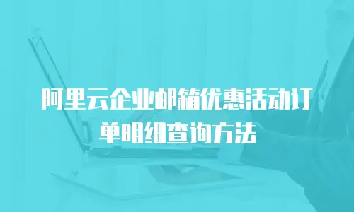 阿里云企业邮箱优惠活动订单明细查询方法