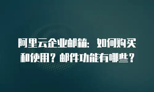 阿里云企业邮箱:如何购买和使用?邮件功能有哪些?