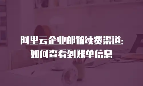 阿里云企业邮箱续费渠道:如何查看到账单信息