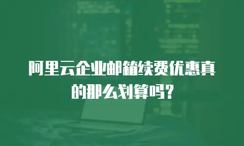阿里云企业邮箱续费优惠真的那么划算吗?