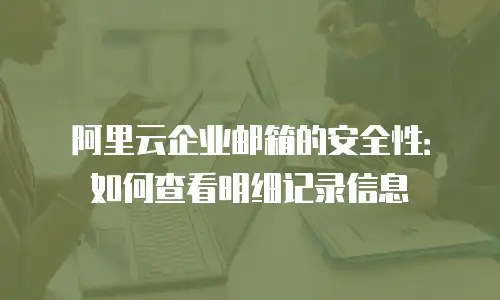 阿里云企业邮箱的安全性：如何查看明细记录信息