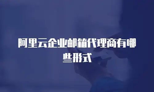 阿里云企业邮箱代理商有哪些形式