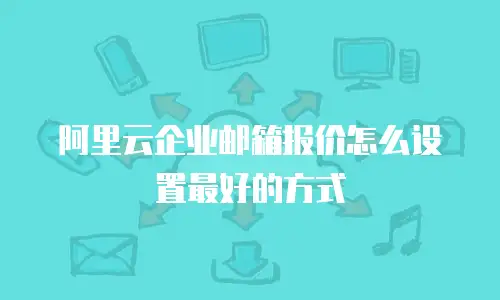 阿里云企业邮箱报价怎么设置最好的方式