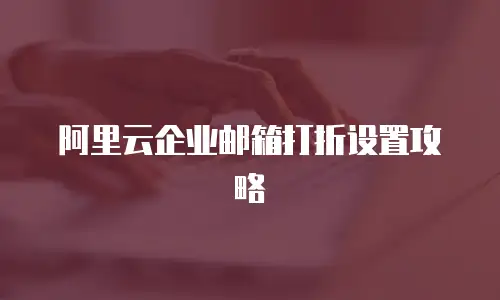 阿里云企业邮箱打折设置攻略