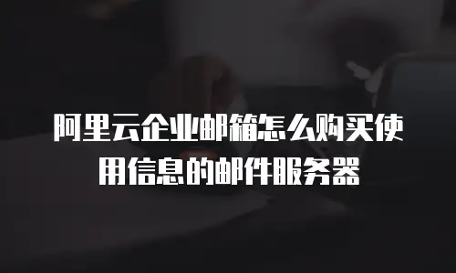 阿里云企业邮箱怎么购买使用信息的邮件服务器