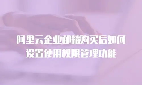 阿里云企业邮箱购买后如何设置使用权限管理功能