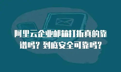 阿里云企业邮箱打折真的靠谱吗？到底安全可靠吗？