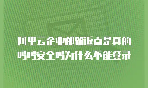 阿里云企业邮箱返点是真的吗吗安全吗为什么不能登录