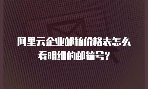 阿里云企业邮箱价格表怎么看明细的邮箱号?