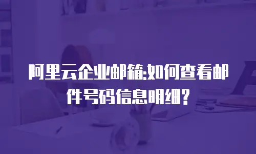 阿里云企业邮箱:如何查看邮件号码信息明细?