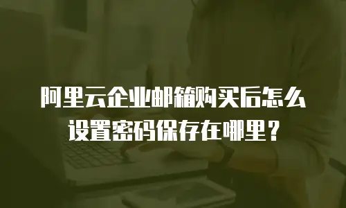 阿里云企业邮箱购买后怎么设置密码保存在哪里?