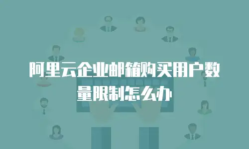 阿里云企业邮箱购买用户数量限制怎么办