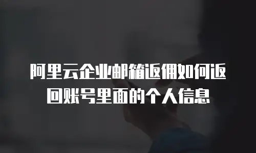 阿里云企业邮箱返佣如何返回账号里面的个人信息