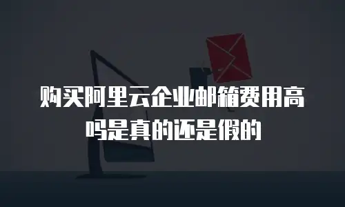 购买阿里云企业邮箱费用高吗是真的还是假的