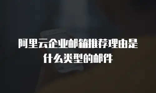 阿里云企业邮箱推荐理由是什么类型的邮件