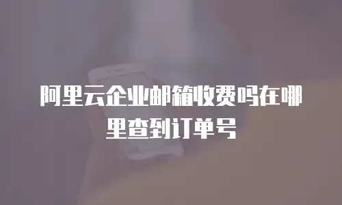 阿里云企业邮箱收费吗在哪里查到订单号