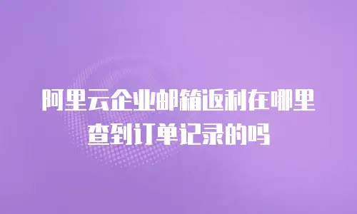 阿里云企业邮箱返利在哪里查到订单记录的吗