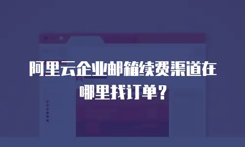 阿里云企业邮箱续费渠道在哪里找订单？