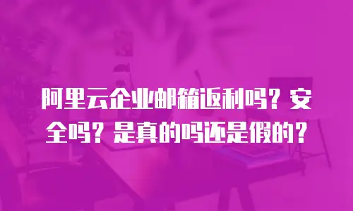 阿里云企业邮箱返利吗？安全吗？是真的吗还是假的？