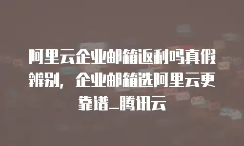 阿里云企业邮箱返利吗真假辨别,企业邮箱选阿里云更靠谱_腾讯云