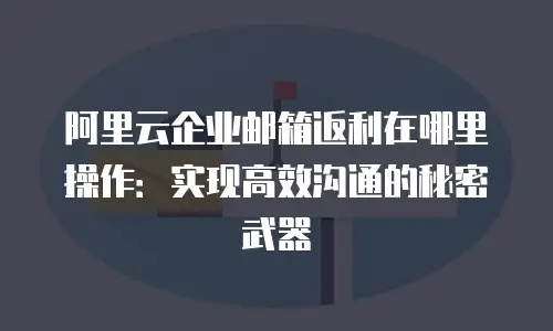阿里云企业邮箱返利在哪里操作：实现高效沟通的秘密武器