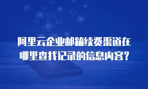 阿里云企业邮箱续费渠道在哪里查找记录的信息内容？