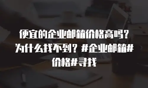 便宜的企业邮箱价格高吗?为什么找不到?#企业邮箱#价格#寻找