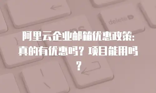阿里云企业邮箱优惠政策：真的有优惠吗？项目能用吗？
