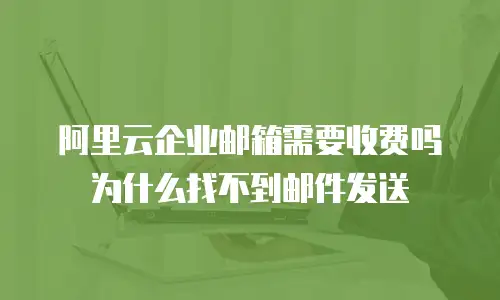 阿里云企业邮箱需要收费吗为什么找不到邮件发送
