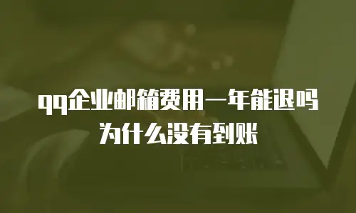 qq企业邮箱费用一年能退吗为什么没有到账