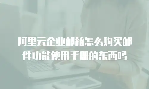 阿里云企业邮箱怎么购买邮件功能使用手册的东西吗