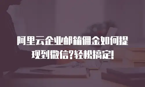 阿里云企业邮箱佣金如何提现到微信?轻松搞定!