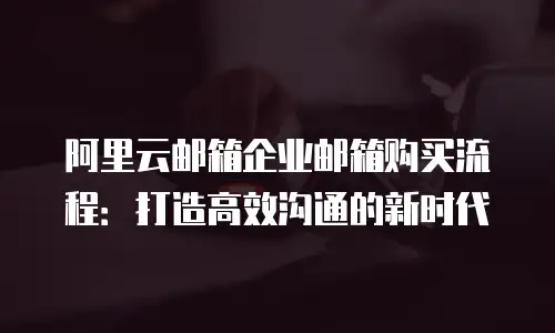 阿里云邮箱企业邮箱购买流程：打造高效沟通的新时代