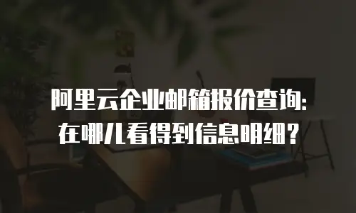 阿里云企业邮箱报价查询：在哪儿看得到信息明细？