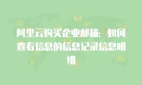 阿里云购买企业邮箱：如何查看信息的信息记录信息明细