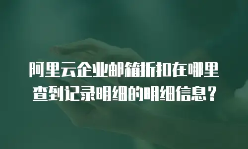 阿里云企业邮箱折扣在哪里查到记录明细的明细信息？